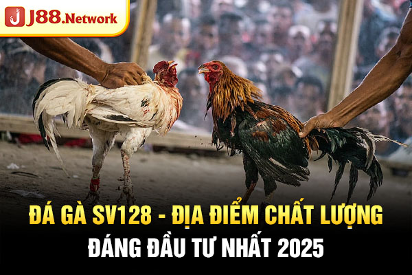 Đá Gà SV128 | Địa Điểm Chất Lượng Đáng Đầu Tư Nhất 2025